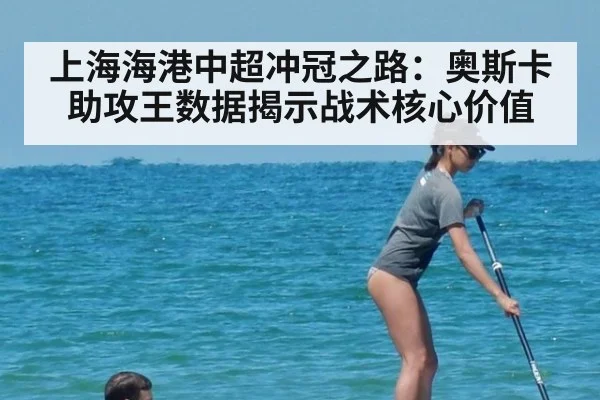 上海海港中超冲冠之路：奥斯卡助攻王数据揭示战术核心价值