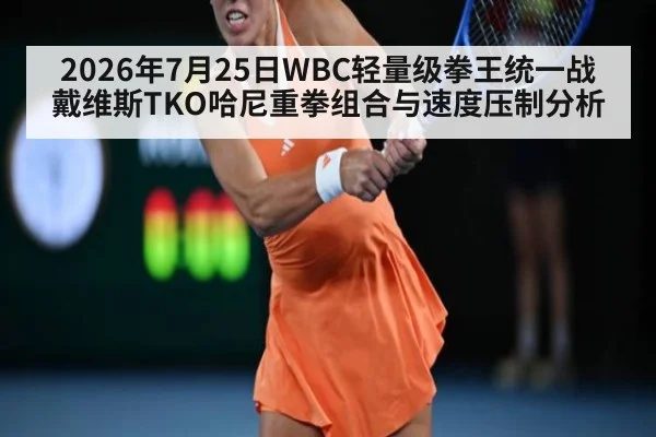 2026年7月25日WBC轻量级拳王统一战戴维斯TKO哈尼重拳组合与速度压制分析