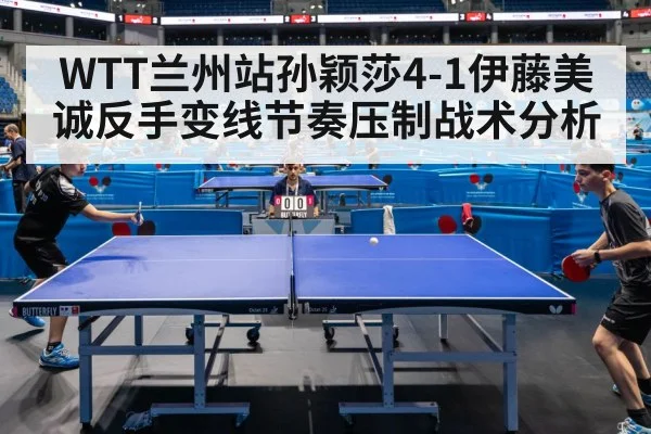 WTT兰州站孙颖莎4-1伊藤美诚反手变线节奏压制战术分析 - kaiyun