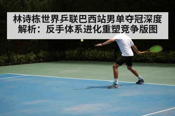 林诗栋世界乒联巴西站男单夺冠深度解析：反手体系进化重塑竞争版图（kaiyun）