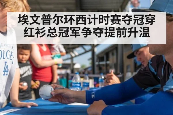 埃文普尔环西计时赛夺冠穿红衫总冠军争夺提前升温（kaiyun）