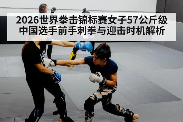 2026世界拳击锦标赛女子57公斤级 中国选手前手刺拳与迎击时机解析（kaiyun）