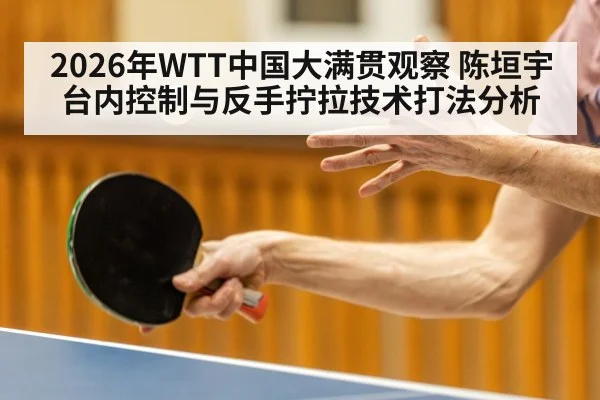 2026年WTT中国大满贯观察 陈垣宇台内控制与反手拧拉技术打法分析（kaiyun）