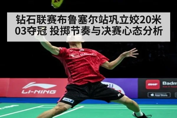 钻石联赛布鲁塞尔站巩立姣20米03夺冠 投掷节奏与决赛心态分析（kaiyun）