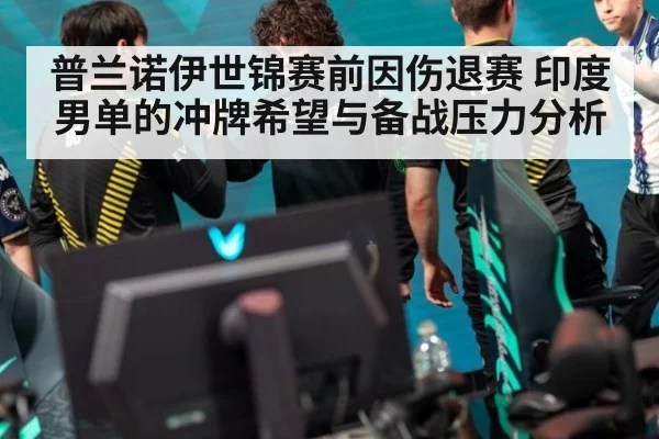 普兰诺伊世锦赛前因伤退赛 印度男单的冲牌希望与备战压力分析（kaiyun）