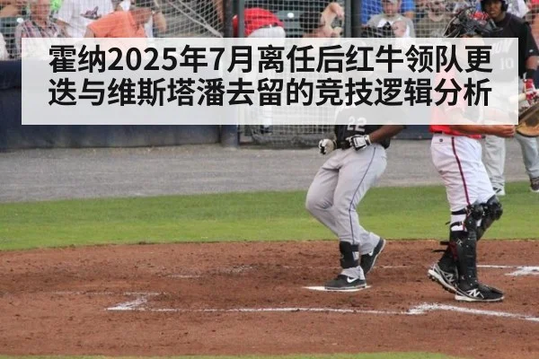 霍纳2025年7月离任后红牛领队更迭与维斯塔潘去留的竞技逻辑分析 - kaiyun